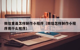 重庆微信里面怎样制作小程序（微信怎样制作小程序用什么程序）
