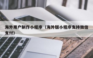 重庆海外用户制作小程序（海外版小程序支持微信支付）