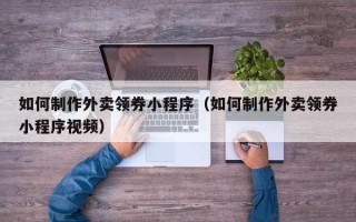 重庆如何制作外卖领券小程序（如何制作外卖领券小程序视频）