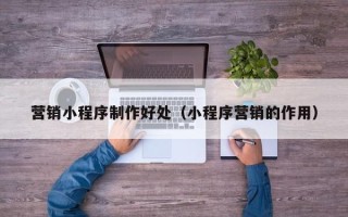 重庆营销小程序制作好处（小程序营销的作用）