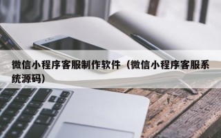 重庆微信小程序客服制作软件（微信小程序客服系统源码）