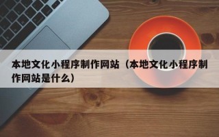 重庆本地文化小程序制作网站（本地文化小程序制作网站是什么）