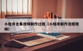 重庆小程序合集视频制作过程（小程序制作流程视频）