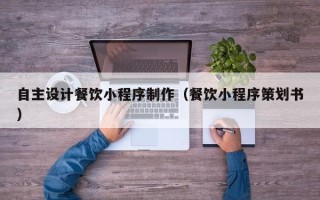 重庆自主设计餐饮小程序制作（餐饮小程序策划书）