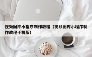 重庆视频图库小程序制作教程（视频图库小程序制作教程手机版）
