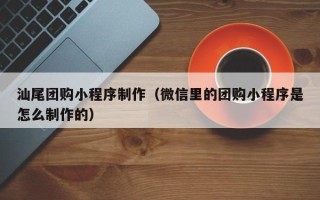 重庆汕尾团购小程序制作（微信里的团购小程序是怎么制作的）