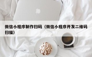 重庆微信小程序制作扫码（微信小程序开发二维码扫描）