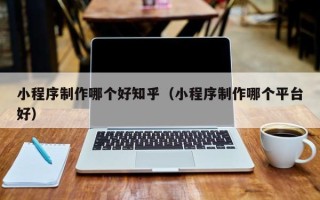 重庆小程序制作哪个好知乎（小程序制作哪个平台好）
