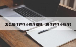 重庆怎么制作鲜花小程序赚钱（微信鲜花小程序）