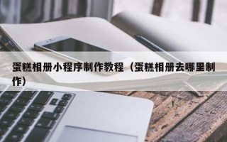 重庆蛋糕相册小程序制作教程（蛋糕相册去哪里制作）